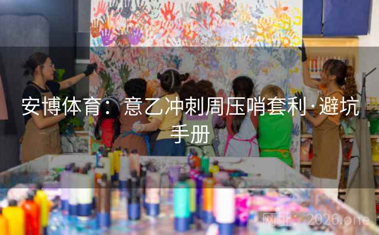 安博体育：意乙冲刺周压哨套利·避坑手册  第2张