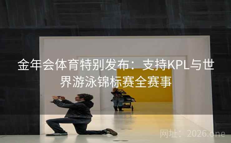金年会体育特别发布：支持KPL与世界游泳锦标赛全赛事  第1张