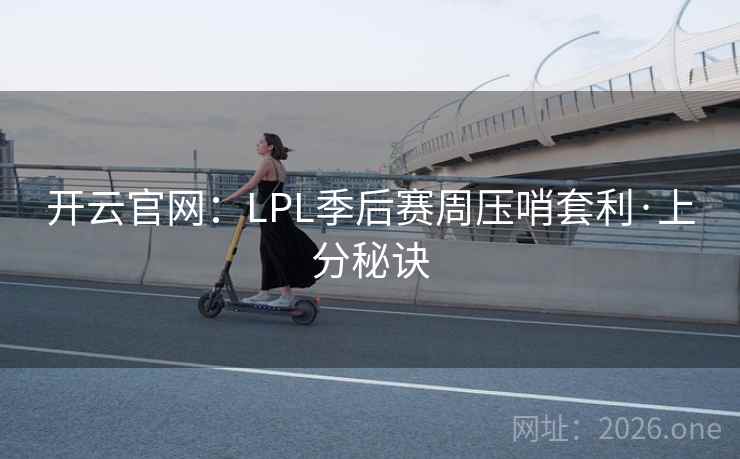 开云官网：LPL季后赛周压哨套利·上分秘诀  第1张
