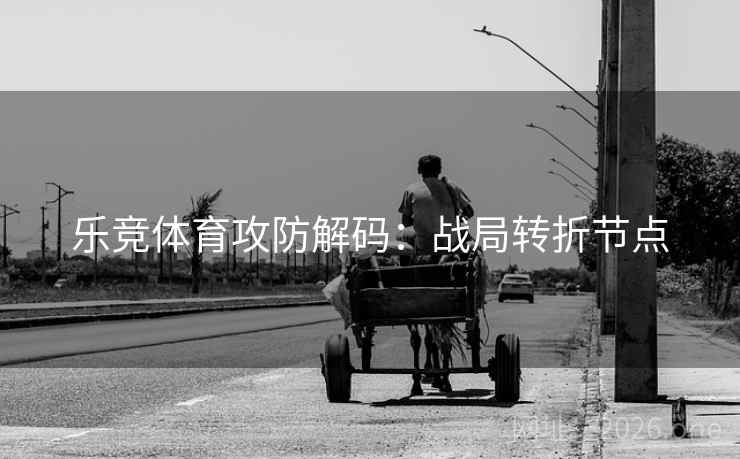 乐竞体育攻防解码：战局转折节点  第1张