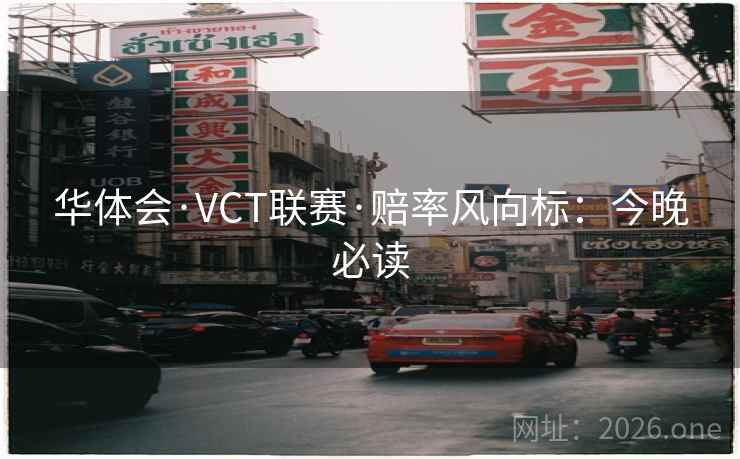 华体会·VCT联赛·赔率风向标：今晚必读  第2张
