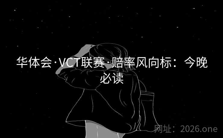 华体会·VCT联赛·赔率风向标：今晚必读  第1张