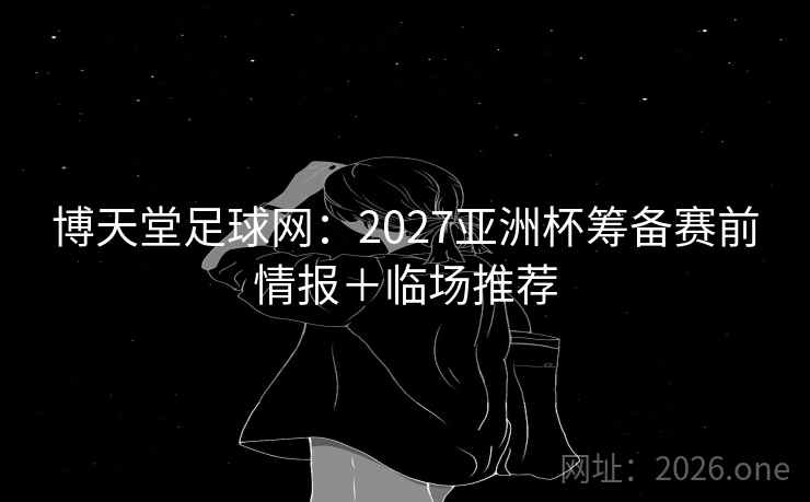 博天堂足球网：2027亚洲杯筹备赛前情报＋临场推荐  第1张