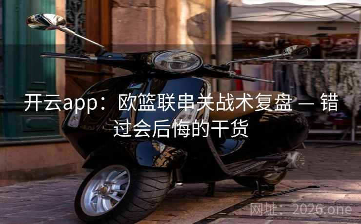 开云app：欧篮联串关战术复盘 — 错过会后悔的干货  第1张