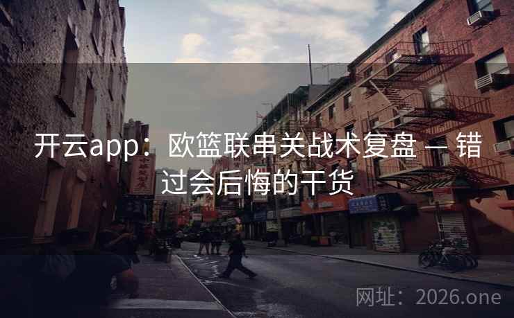 开云app：欧篮联串关战术复盘 — 错过会后悔的干货  第2张