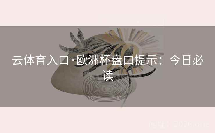 云体育入口·欧洲杯盘口提示：今日必读  第1张