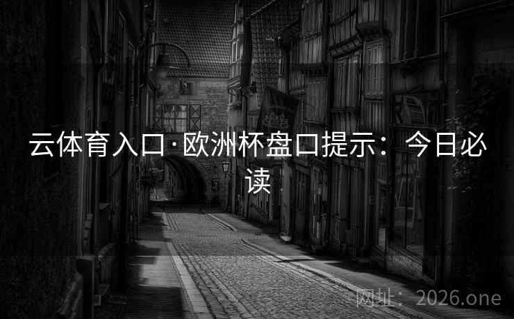 云体育入口·欧洲杯盘口提示：今日必读  第2张