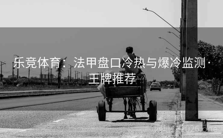 乐竞体育：法甲盘口冷热与爆冷监测·王牌推荐  第2张