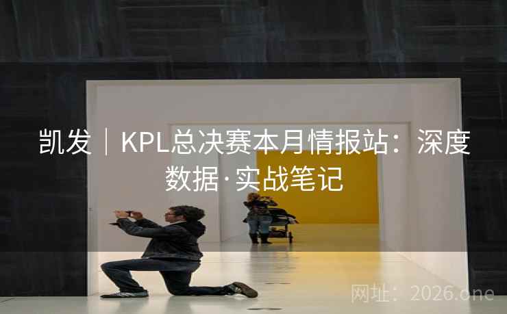 凯发｜KPL总决赛本月情报站：深度数据·实战笔记  第2张