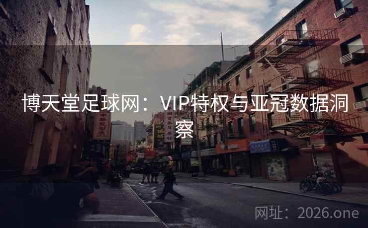 博天堂足球网：VIP特权与亚冠数据洞察  第1张