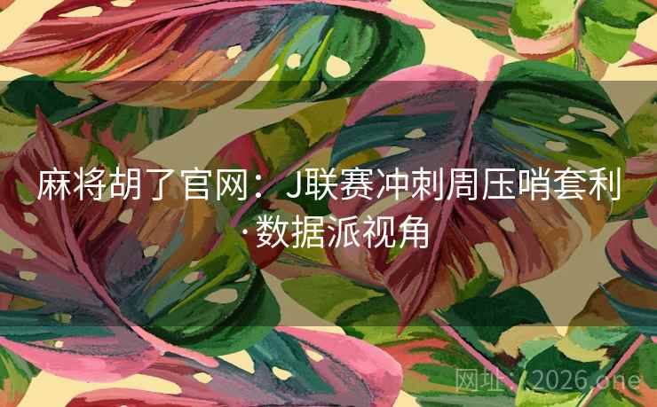 麻将胡了官网：J联赛冲刺周压哨套利·数据派视角  第2张