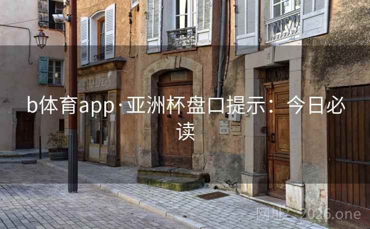 b体育app·亚洲杯盘口提示：今日必读  第1张