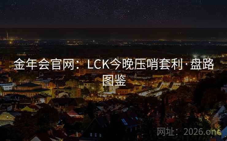 金年会官网：LCK今晚压哨套利·盘路图鉴  第1张