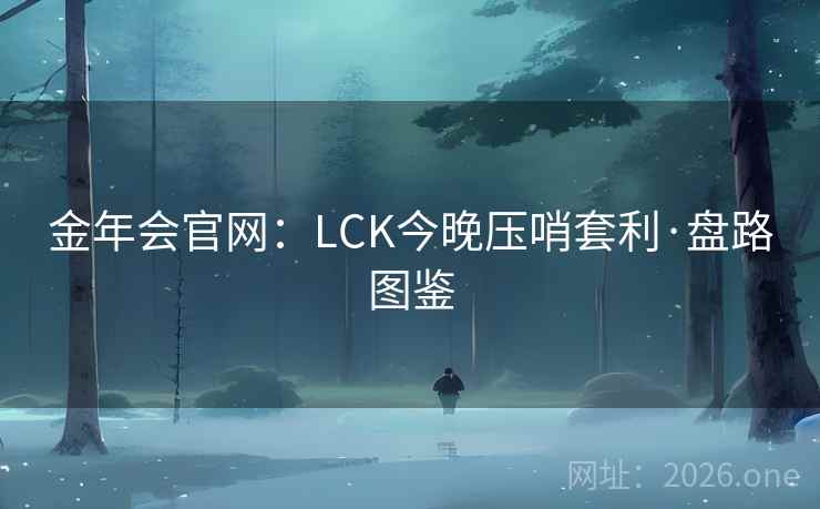 金年会官网：LCK今晚压哨套利·盘路图鉴  第2张