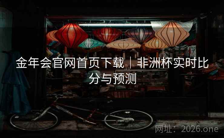 金年会官网首页下载｜非洲杯实时比分与预测  第1张