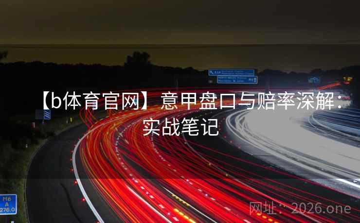 【b体育官网】意甲盘口与赔率深解：实战笔记  第1张