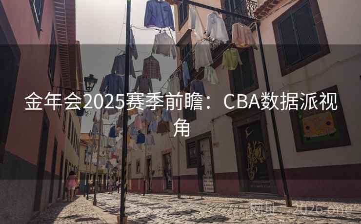金年会2025赛季前瞻：CBA数据派视角  第2张