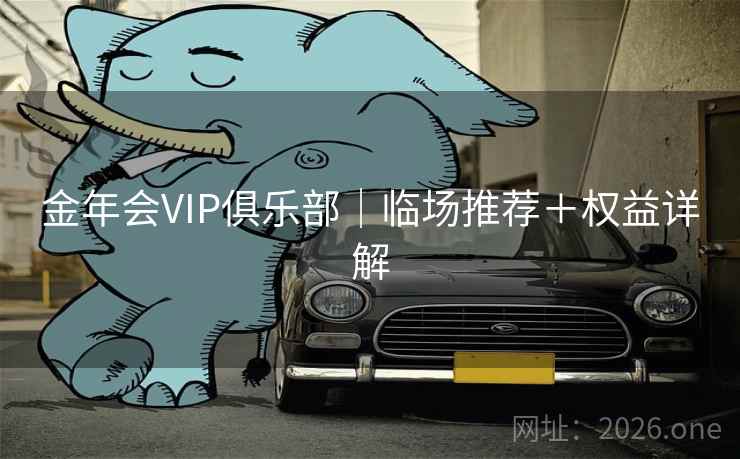 金年会VIP俱乐部｜临场推荐＋权益详解  第2张