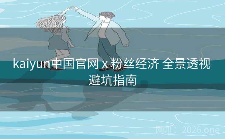kaiyun中国官网 x 粉丝经济 全景透视 避坑指南  第1张