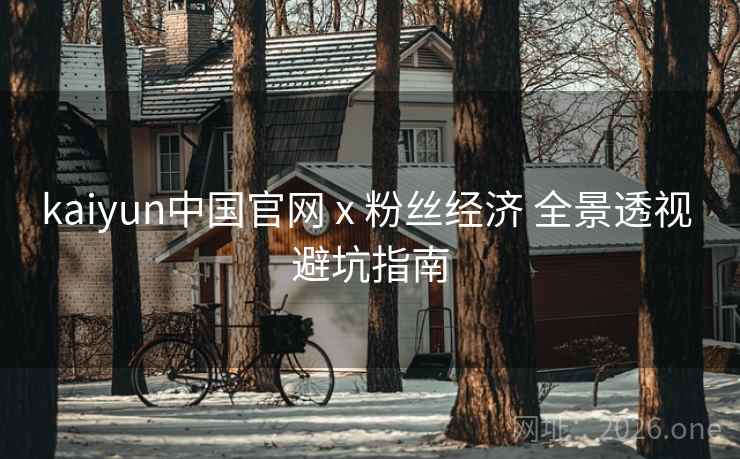 kaiyun中国官网 x 粉丝经济 全景透视 避坑指南  第2张