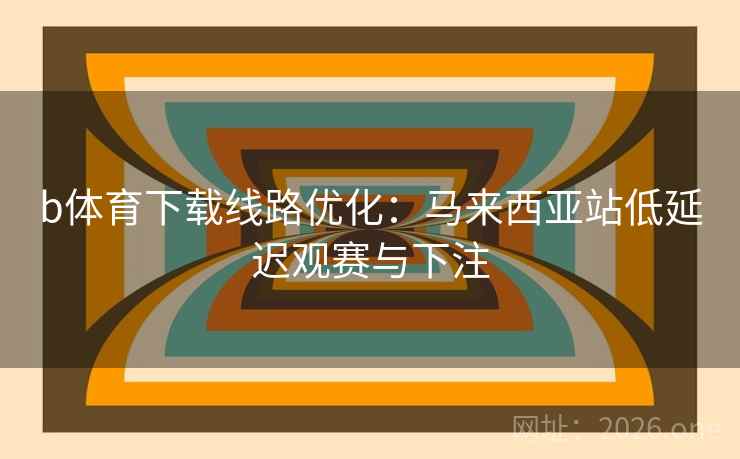 b体育下载线路优化：马来西亚站低延迟观赛与下注  第2张