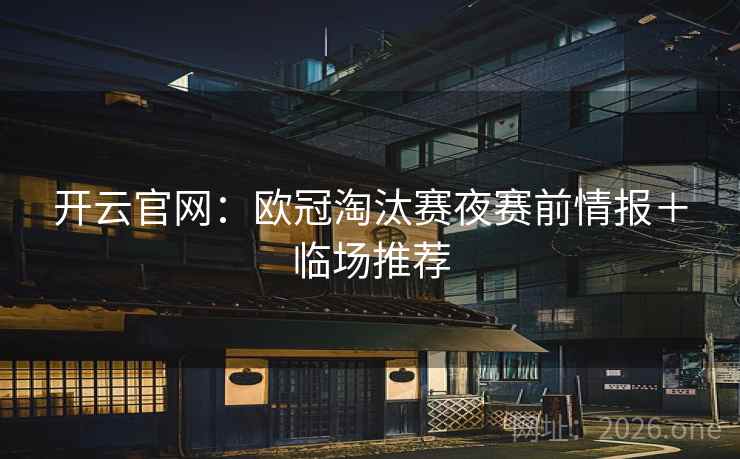 开云官网：欧冠淘汰赛夜赛前情报＋临场推荐  第2张