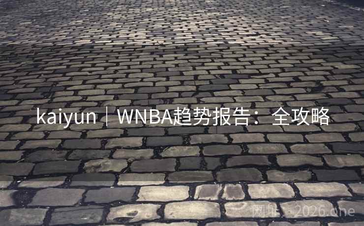 kaiyun｜WNBA趋势报告：全攻略  第1张