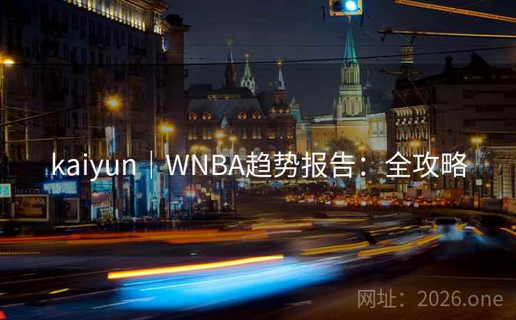 kaiyun｜WNBA趋势报告：全攻略  第2张