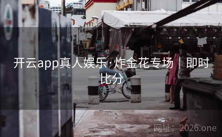 开云app真人娱乐·炸金花专场｜即时比分  第1张