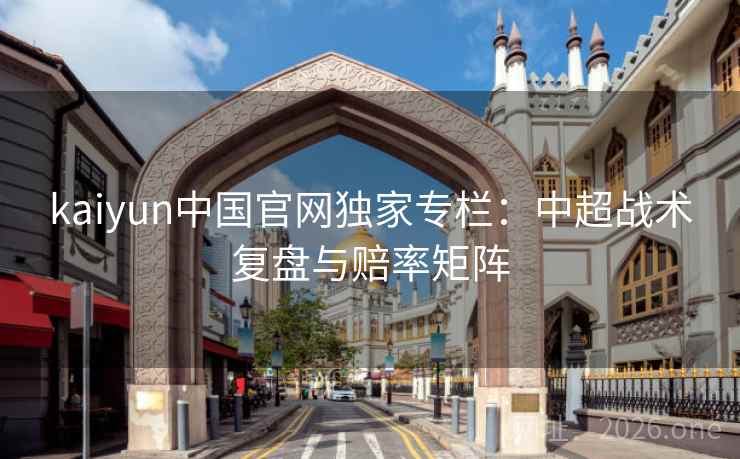 kaiyun中国官网独家专栏：中超战术复盘与赔率矩阵  第1张