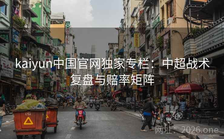 kaiyun中国官网独家专栏：中超战术复盘与赔率矩阵  第2张