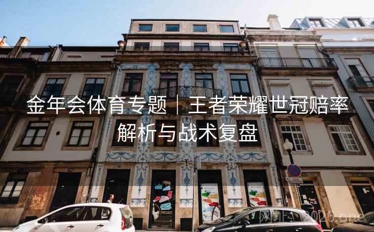 金年会体育专题｜王者荣耀世冠赔率解析与战术复盘  第1张