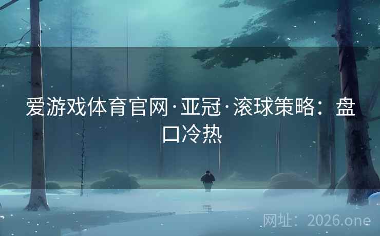 爱游戏体育官网·亚冠·滚球策略：盘口冷热  第1张