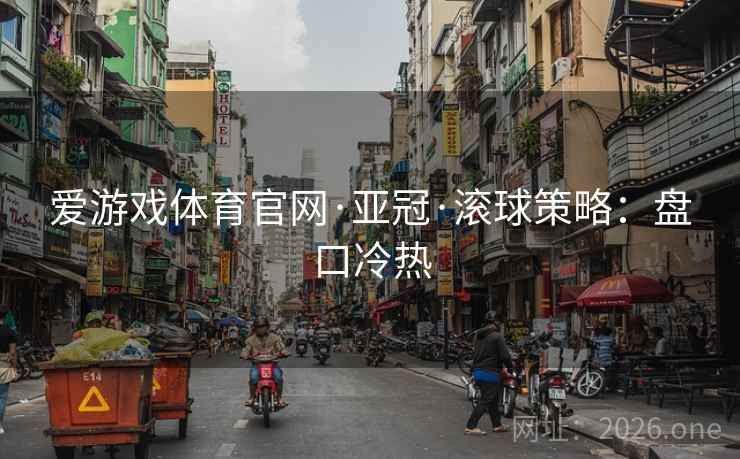 爱游戏体育官网·亚冠·滚球策略：盘口冷热  第2张