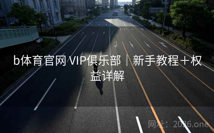 b体育官网 VIP俱乐部｜新手教程＋权益详解  第1张