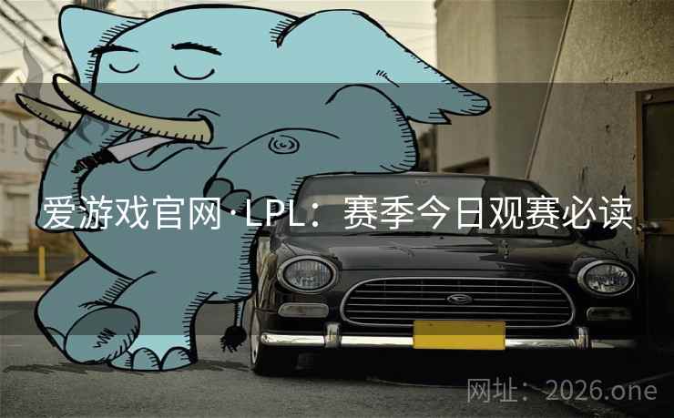 爱游戏官网·LPL：赛季今日观赛必读  第1张