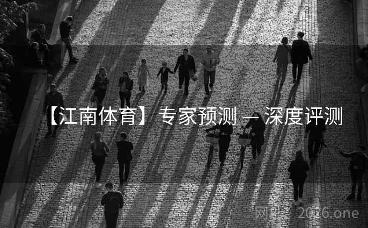 【江南体育】专家预测 — 深度评测  第1张