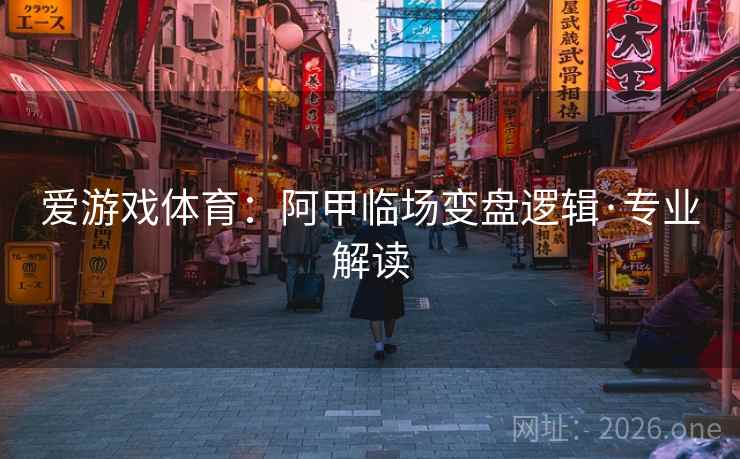 爱游戏体育：阿甲临场变盘逻辑·专业解读  第1张