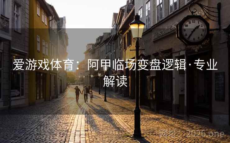 爱游戏体育：阿甲临场变盘逻辑·专业解读  第2张