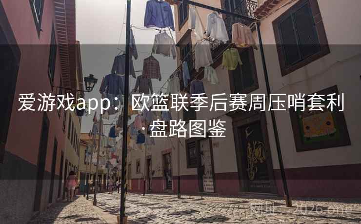 爱游戏app：欧篮联季后赛周压哨套利·盘路图鉴  第2张