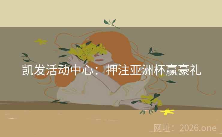 凯发活动中心：押注亚洲杯赢豪礼  第2张