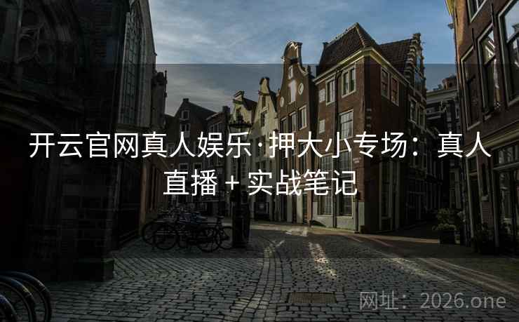 开云官网真人娱乐·押大小专场：真人直播 + 实战笔记  第2张