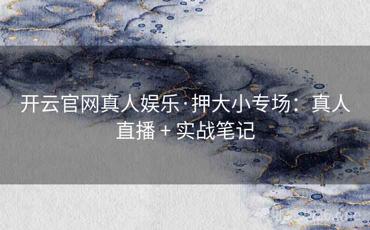 开云官网真人娱乐·押大小专场：真人直播 + 实战笔记  第1张