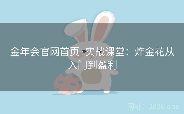 金年会官网首页·实战课堂：炸金花从入门到盈利  第1张