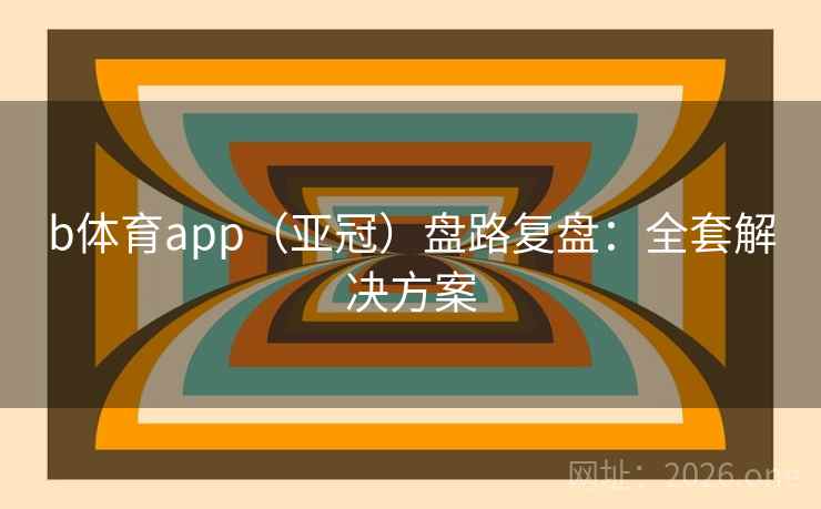 b体育app（亚冠）盘路复盘：全套解决方案  第2张