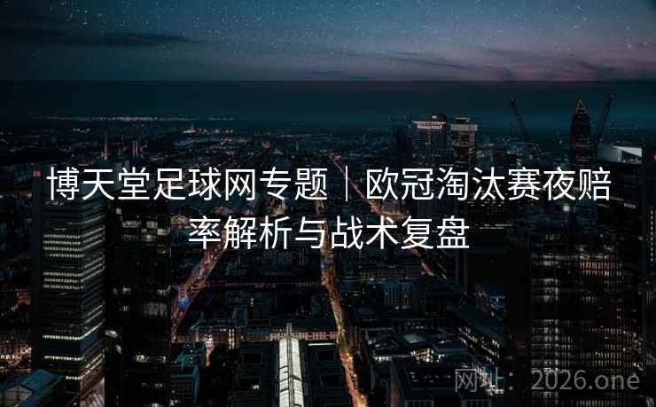 博天堂足球网专题｜欧冠淘汰赛夜赔率解析与战术复盘  第2张