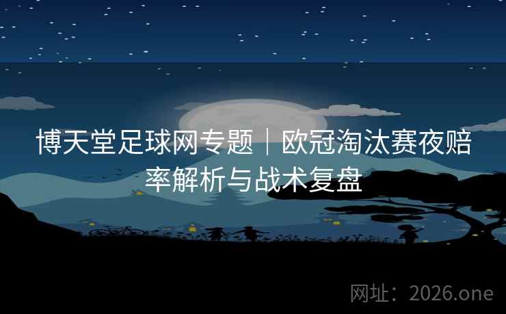 博天堂足球网专题｜欧冠淘汰赛夜赔率解析与战术复盘  第1张