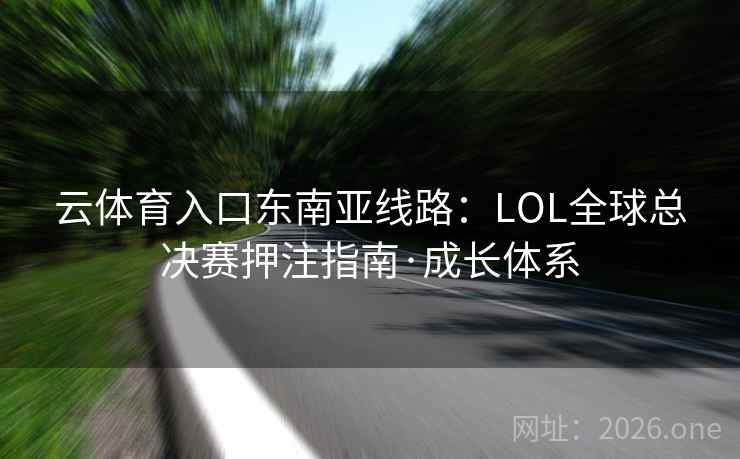 云体育入口东南亚线路：LOL全球总决赛押注指南·成长体系  第1张