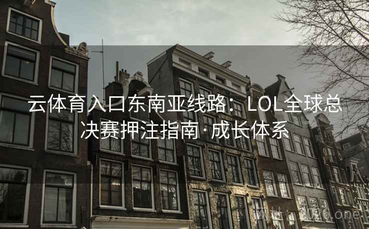 云体育入口东南亚线路：LOL全球总决赛押注指南·成长体系  第2张