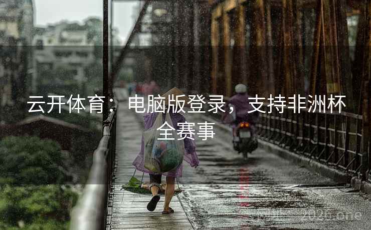 云开体育：电脑版登录，支持非洲杯全赛事  第1张